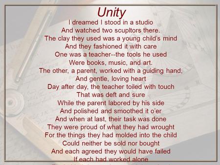 Unity I dreamed I stood in a studio And watched two scupltors there. The clay they used was a young child’s mind And they fashioned it with care One was.