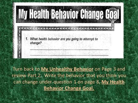 Turn back to My Unhealthy Behavior on Page 3 and review Part 2. Write the behavior that you think you can change under question 1 on page 8, My Health.