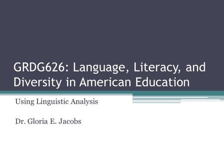 GRDG626: Language, Literacy, and Diversity in American Education Using Linguistic Analysis Dr. Gloria E. Jacobs.