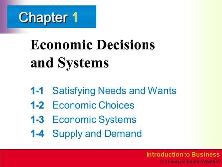 Introduction to Business © Thomson South-Western ChapterChapter Economic Decisions and Systems 1-1 1-1Satisfying Needs and Wants 1-2 1-2Economic Choices.