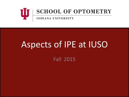 Aspects of IPE at IUSO Fall 2015. Indiana University School of Optometry University Level Commitment Indiana University is committed to interprofessional.