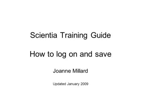 Scientia Training Guide How to log on and save Joanne Millard Updated January 2009.