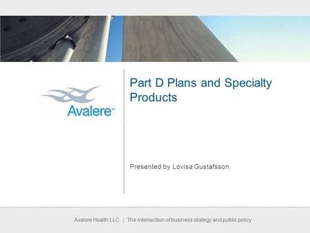 Avalere Health LLC | The intersection of business strategy and public policy Part D Plans and Specialty Products Presented by Lovisa Gustafsson.