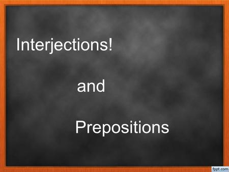 Interjections! and Prepositions. INTERJECTIONS!!! An interjection is a word that expresses emotion. An interjection has no grammatical relation to the.