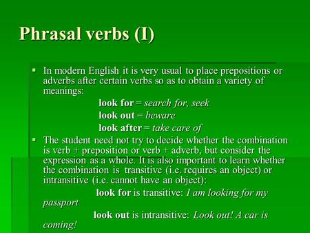 Phrasal verbs (I)  In modern English it is very usual to place prepositions or adverbs after certain verbs so as to obtain a variety of meanings: look.