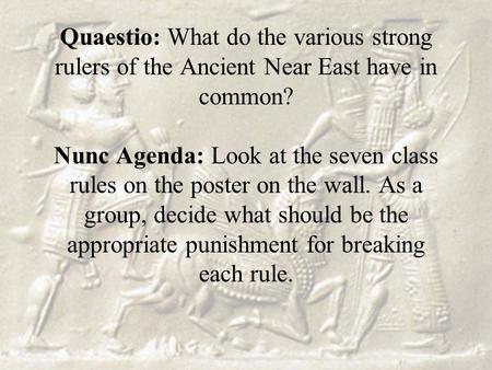 Quaestio: What do the various strong rulers of the Ancient Near East have in common? Nunc Agenda: Look at the seven class rules on the poster on the wall.