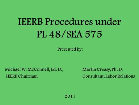 IEERB Procedures under PL 48/SEA 575 Presented by: Michael W. McConnell, Ed. D., Marlin Creasy, Ph. D. IEERB Chairman Consultant, Labor Relations 2011.