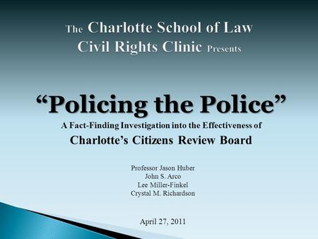 “Policing the Police” A Fact-Finding Investigation into the Effectiveness of Charlotte’s Citizens Review Board Professor Jason Huber John S. Arco Lee Miller-Finkel.