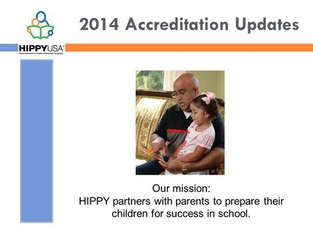 2014 Accreditation Updates Our mission: HIPPY partners with parents to prepare their children for success in school.