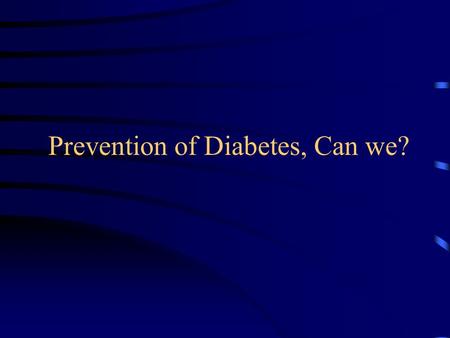 Prevention of Diabetes, Can we?. EP Joslin, 1921 “…… it is proper at the present time to devote time not alone to treatment, but still more, as in the.