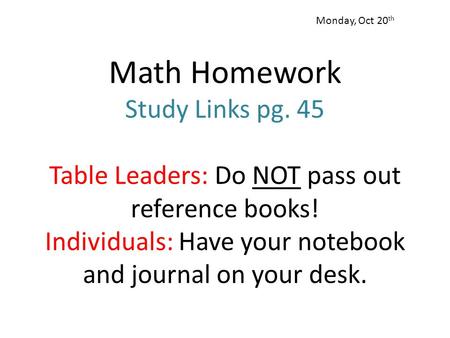 Math Homework Study Links pg. 45 Table Leaders: Do NOT pass out reference books! Individuals: Have your notebook and journal on your desk. Monday, Oct.