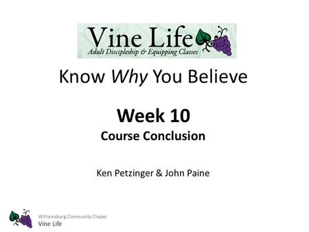 Williamsburg Community Chapel Vine Life Know Why You Believe Week 10 Course Conclusion Ken Petzinger & John Paine.