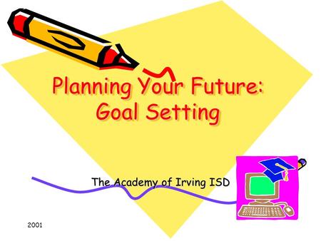 2001 Planning Your Future: Goal Setting The Academy of Irving ISD.