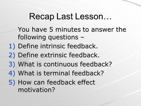 Recap Last Lesson… You have 5 minutes to answer the following questions – 1)Define intrinsic feedback. 2)Define extrinsic feedback. 3)What is continuous.