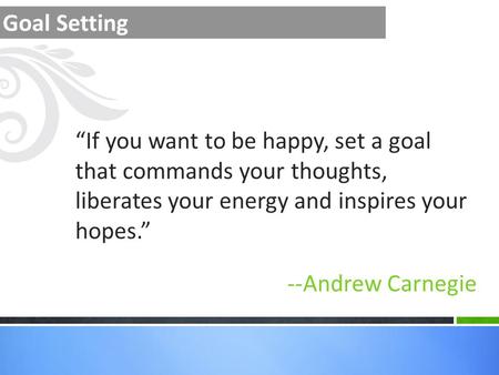 --Andrew Carnegie “If you want to be happy, set a goal that commands your thoughts, liberates your energy and inspires your hopes.”