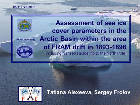 Tatiana Alexeeva, Sergey Frolov (including Nansen sledge trip to the North Pole) Assessment of sea ice cover parameters in the Arctic Basin within the.