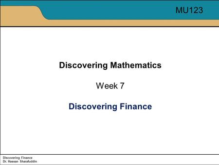 Discovering Finance Dr. Hassan Sharafuddin Discovering Mathematics Week 7 Discovering Finance MU123.