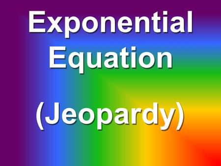 Exponential Equation Exponential Equation (Jeopardy)