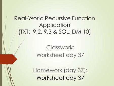 Real-World Recursive Function Application (TXT: 9.2, 9.3 & SOL: DM.10) Classwork: Worksheet day 37 Homework (day 37): Worksheet day 37.