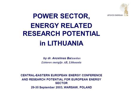 POWER SECTOR, ENERGY RELATED RESEARCH POTENTIAL in LITHUANIA by dr. Anzelmas Ba čauskas Lietuvos energija AB, Lithuania CENTRAL-EASTERN EUROPEAN ENERGY.