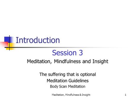 Meditation, Mindfulness & Insight1 Introduction Session 3 Meditation, Mindfulness and Insight The suffering that is optional Meditation Guidelines Body.