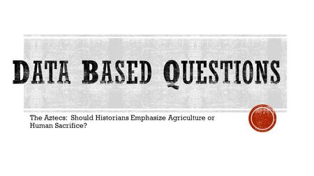 Data based questions The Aztecs: Should Historians Emphasize Agriculture or Human Sacrifice?