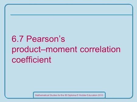 Mathematical Studies for the IB Diploma © Hodder Education 2010 6.7 Pearson’s product–moment correlation coefficient.