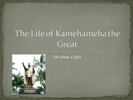 Oh what a life!. Parents: Mother: Keku`iapoiwa II Father: Kahekili chief of Maui or Keoua Kalani (debate on who was his biological father) Where: Kohala.