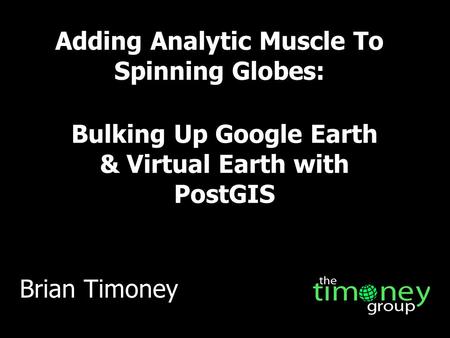 Adding Analytic Muscle To Spinning Globes: Bulking Up Google Earth & Virtual Earth with PostGIS Brian Timoney.