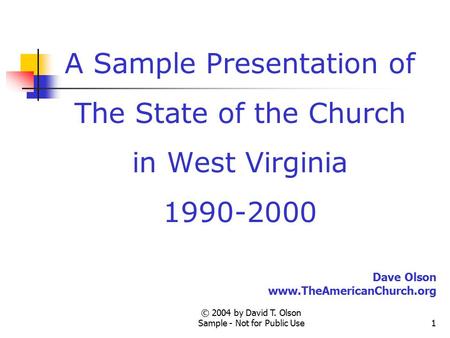 © 2004 by David T. Olson Sample - Not for Public Use1 A Sample Presentation of The State of the Church in West Virginia 1990-2000 Dave Olson www.TheAmericanChurch.org.