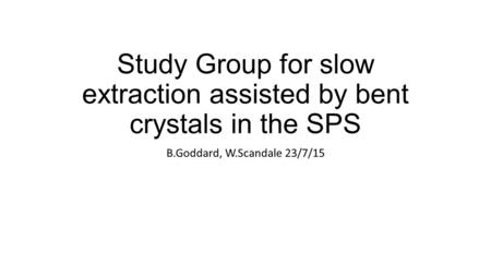 Study Group for slow extraction assisted by bent crystals in the SPS B.Goddard, W.Scandale 23/7/15.