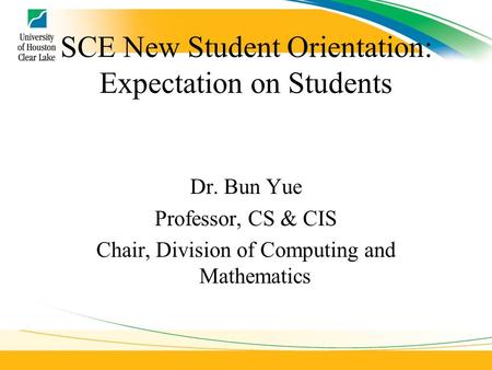 SCE New Student Orientation: Expectation on Students Dr. Bun Yue Professor, CS & CIS Chair, Division of Computing and Mathematics.