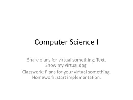 Computer Science I Share plans for virtual something. Text. Show my virtual dog. Classwork: Plans for your virtual something. Homework: start implementation.