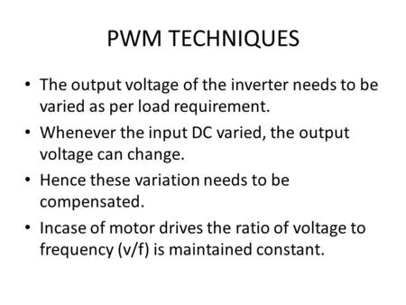 PWM TECHNIQUES The output voltage of the inverter needs to be varied as per load requirement. Whenever the input DC varied, the output voltage can change.