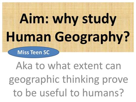 Aim: why study Human Geography? Aka to what extent can geographic thinking prove to be useful to humans? Miss Teen SC.