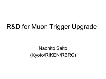 R&D for Muon Trigger Upgrade Naohito Saito (Kyoto/RIKEN/RBRC)