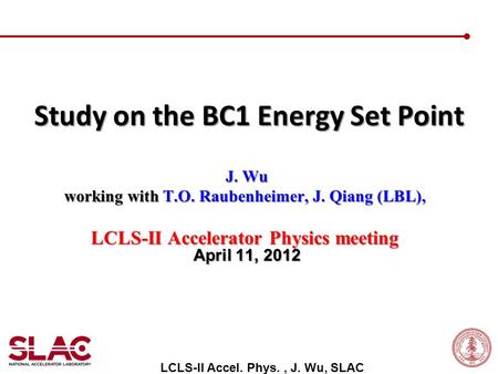 J. Wu J. Wu working with T.O. Raubenheimer, J. Qiang (LBL), LCLS-II Accelerator Physics meeting April 11, 2012 Study on the BC1 Energy Set Point LCLS-II.