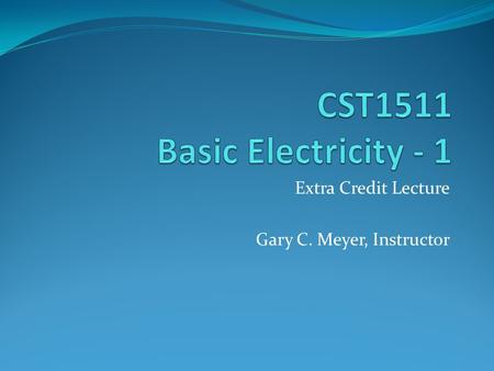 Extra Credit Lecture Gary C. Meyer, Instructor. Basic Electricity Electrical Terms and Units Electromotive Force – Volts Current – Amperes Resistance.