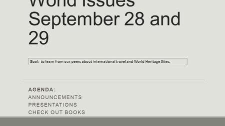 World Issues September 28 and 29 AGENDA: ANNOUNCEMENTS PRESENTATIONS CHECK OUT BOOKS Goal: to learn from our peers about international travel and World.