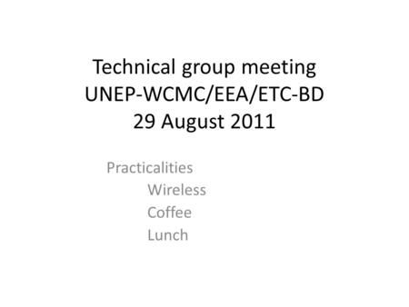 Technical group meeting UNEP-WCMC/EEA/ETC-BD 29 August 2011 Practicalities Wireless Coffee Lunch.