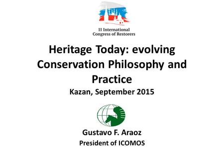 Heritage Today: evolving Conservation Philosophy and Practice Kazan, September 2015 Gustavo F. Araoz President of ICOMOS.