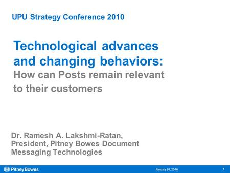 January 30, 2016 1 UPU Strategy Conference 2010 Dr. Ramesh A. Lakshmi-Ratan, President, Pitney Bowes Document Messaging Technologies Technological advances.