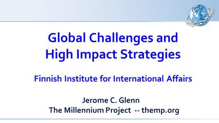 Global Challenges and High Impact Strategies Finnish Institute for International Affairs Jerome C. Glenn The Millennium Project -- themp.org.