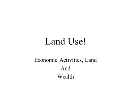 Land Use! Economic Activities, Land And Wealth. Land, the Source of Wealth Whether by mining, farming, fishing mankind gets his wealth from land. Even.