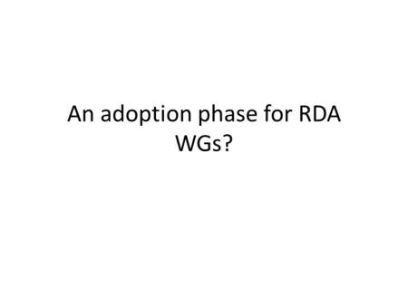 An adoption phase for RDA WGs?. Background WGs end after 18 months WGs (and some IGs) produce outputs, but adoption of these outputs often only takes.