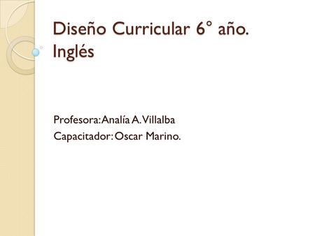 Diseño Curricular 6° año. Inglés Profesora: Analía A. Villalba Capacitador: Oscar Marino.