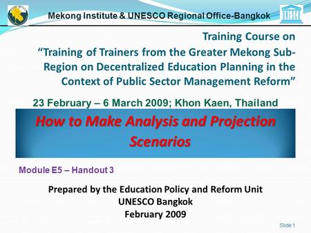 How to Make Analysis and Projection Scenarios Slide 1 Mekong Institute & UNESCO Regional Office-Bangkok Prepared by the Education Policy and Reform Unit.