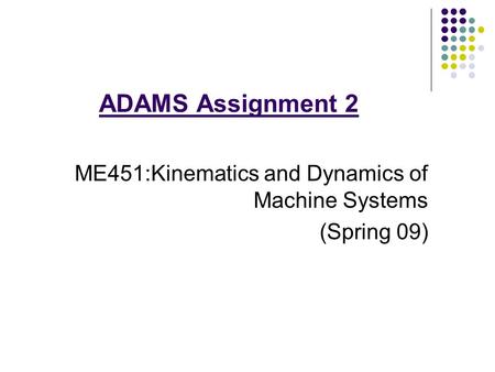 ADAMS Assignment 2 ME451:Kinematics and Dynamics of Machine Systems (Spring 09)