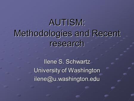 AUTISM: Methodologies and Recent research Ilene S. Schwartz University of Washington