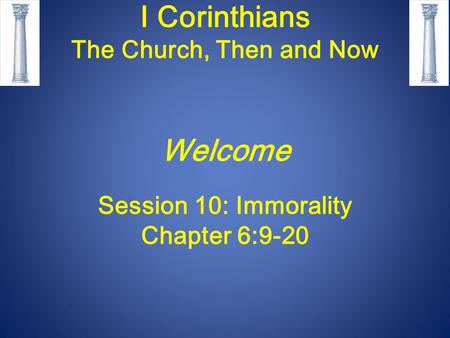 I Corinthians The Church, Then and Now Welcome Session 10: Immorality Chapter 6:9-20.